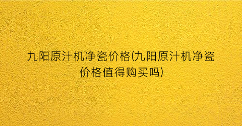 九阳原汁机净瓷价格(九阳原汁机净瓷价格值得购买吗)