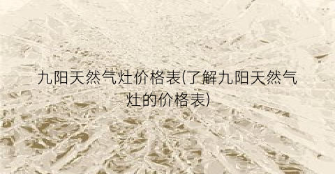 九阳天然气灶价格表(了解九阳天然气灶的价格表)