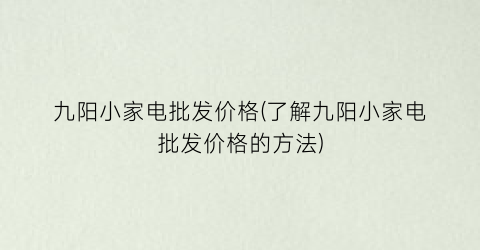 九阳小家电批发价格(了解九阳小家电批发价格的方法)