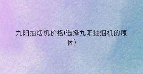 九阳抽烟机价格(选择九阳抽烟机的原因)