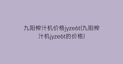九阳榨汁机价格jyze6t(九阳榨汁机jyze6t的价格)