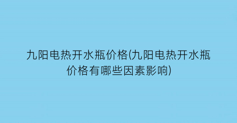 九阳电热开水瓶价格(九阳电热开水瓶价格有哪些因素影响)