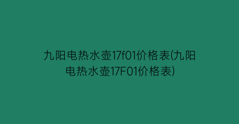 “九阳电热水壶17f01价格表(九阳电热水壶17F01价格表)
