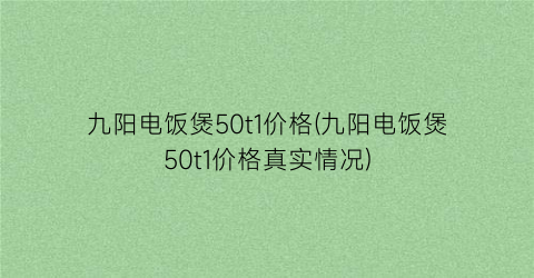 九阳电饭煲50t1价格(九阳电饭煲50t1价格真实情况)