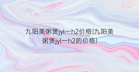 “九阳美粥煲jyl一h2价格(九阳美粥煲jyl一h2的价格)