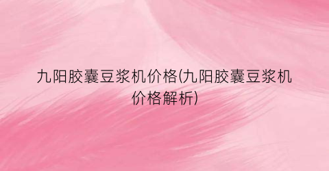 九阳胶囊豆浆机价格(九阳胶囊豆浆机价格解析)