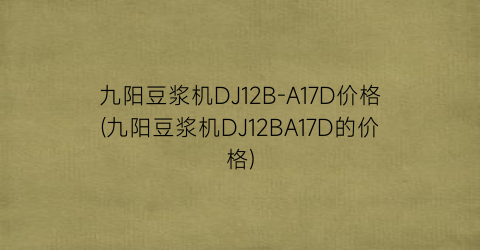 “九阳豆浆机DJ12B-A17D价格(九阳豆浆机DJ12BA17D的价格)