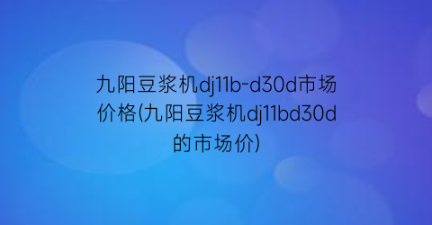 九阳豆浆机dj11b-d30d市场价格(九阳豆浆机dj11bd30d的市场价)