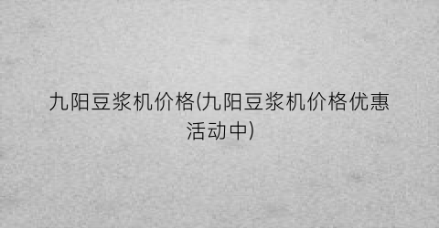 “九阳豆浆机价格(九阳豆浆机价格优惠活动中)