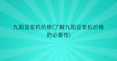 九阳豆浆机价格(了解九阳豆浆机价格的必要性)