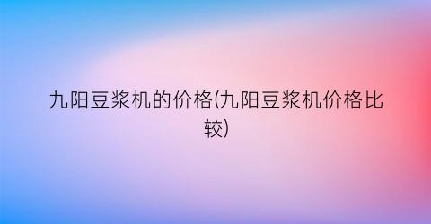 九阳豆浆机的价格(九阳豆浆机价格比较)
