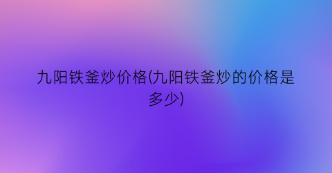 九阳铁釜炒价格(九阳铁釜炒的价格是多少)