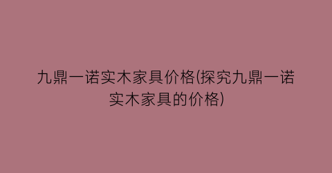 “九鼎一诺实木家具价格(探究九鼎一诺实木家具的价格)