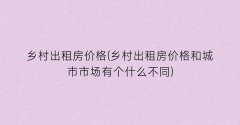 乡村出租房价格(乡村出租房价格和城市市场有个什么不同)
