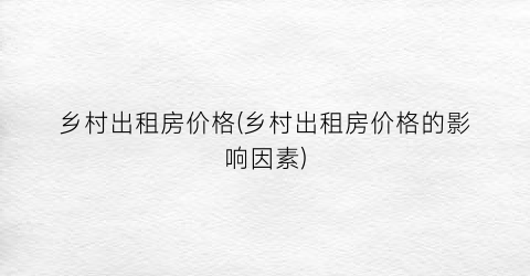 乡村出租房价格(乡村出租房价格的影响因素)