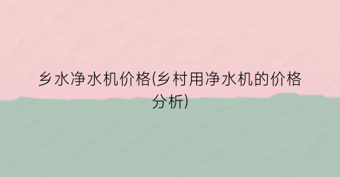 乡水净水机价格(乡村用净水机的价格分析)