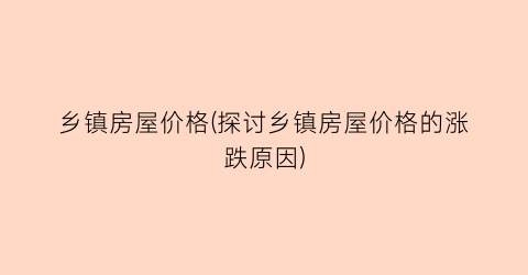 乡镇房屋价格(探讨乡镇房屋价格的涨跌原因)