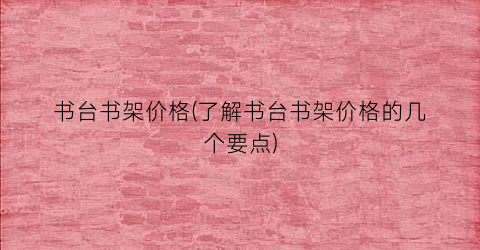书台书架价格(了解书台书架价格的几个要点)