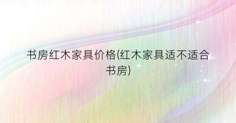 书房红木家具价格(红木家具适不适合书房)
