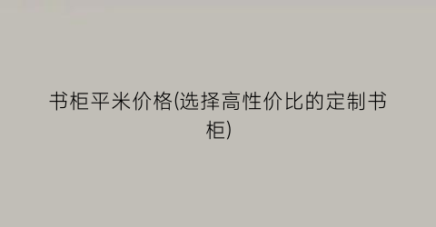 书柜平米价格(选择高性价比的定制书柜)
