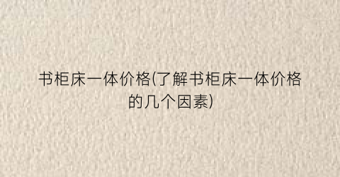 书柜床一体价格(了解书柜床一体价格的几个因素)