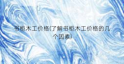 书柜木工价格(了解书柜木工价格的几个因素)