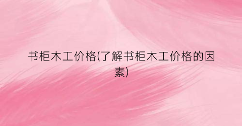 书柜木工价格(了解书柜木工价格的因素)