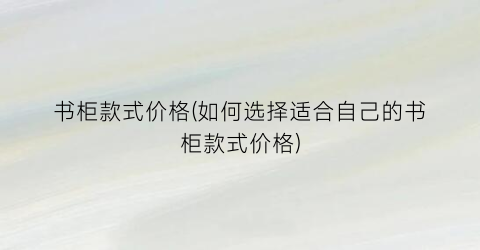 书柜款式价格(如何选择适合自己的书柜款式价格)