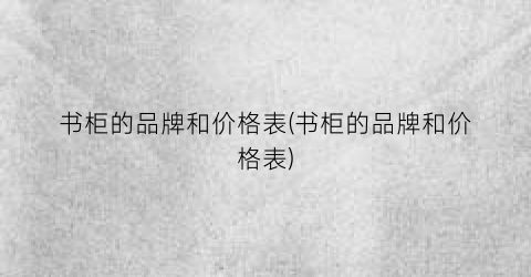 书柜的品牌和价格表(书柜的品牌和价格表)