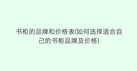 “书柜的品牌和价格表(如何选择适合自己的书柜品牌及价格)