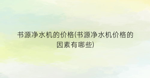 书源净水机的价格(书源净水机价格的因素有哪些)