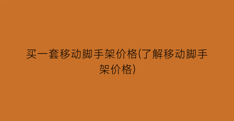 “买一套移动脚手架价格(了解移动脚手架价格)
