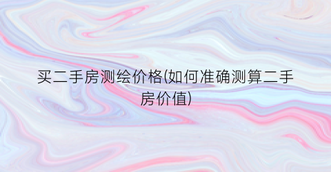 买二手房测绘价格(如何准确测算二手房价值)