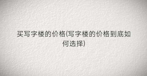 买写字楼的价格(写字楼的价格到底如何选择)