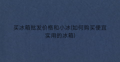 买冰箱批发价格和小冰(如何购买便宜实用的冰箱)