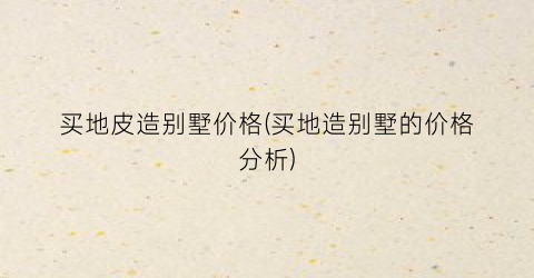 买地皮造别墅价格(买地造别墅的价格分析)