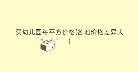 买幼儿园每平方价格(各地价格差异大)