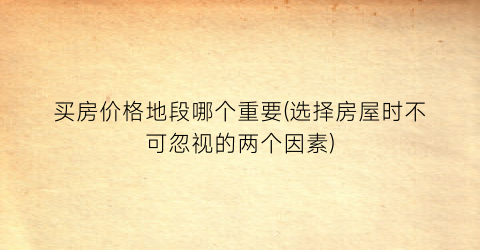 买房价格地段哪个重要(选择房屋时不可忽视的两个因素)