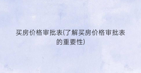 买房价格审批表(了解买房价格审批表的重要性)