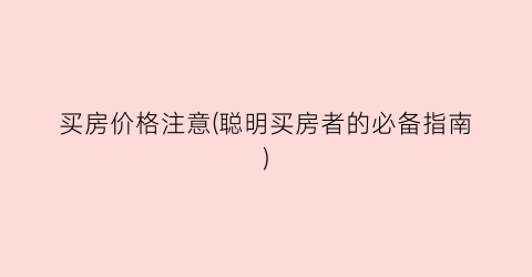 买房价格注意(聪明买房者的必备指南)