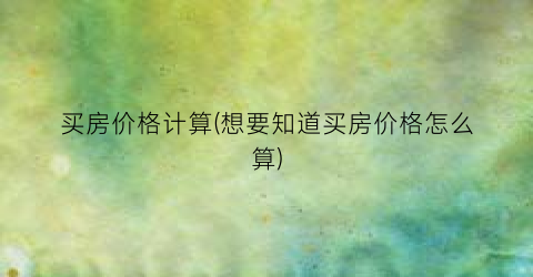 买房价格计算(想要知道买房价格怎么算)