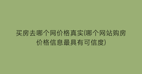 买房去哪个网价格真实(哪个网站购房价格信息最具有可信度)