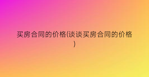 买房合同的价格(谈谈买房合同的价格)