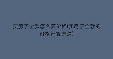 “买房子全款怎么算价格(买房子全款的价格计算方法)