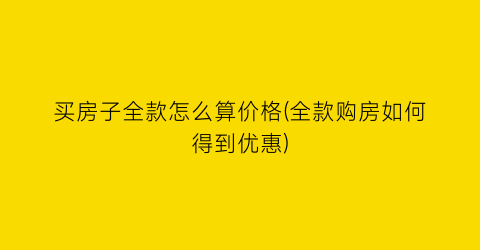 买房子全款怎么算价格(全款购房如何得到优惠)