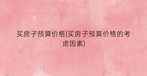 买房子预算价格(买房子预算价格的考虑因素)