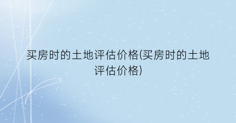 买房时的土地评估价格(买房时的土地评估价格)