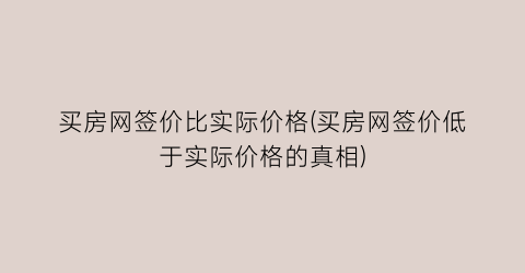 买房网签价比实际价格(买房网签价低于实际价格的真相)