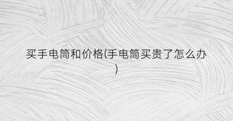 买手电筒和价格(手电筒买贵了怎么办)