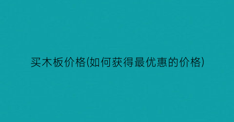 买木板价格(如何获得最优惠的价格)